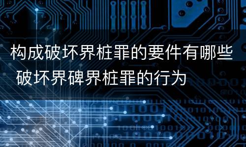 构成破坏界桩罪的要件有哪些 破坏界碑界桩罪的行为