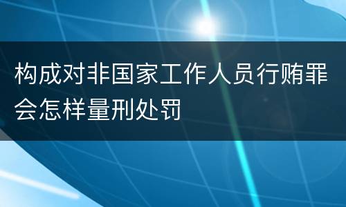 构成对非国家工作人员行贿罪会怎样量刑处罚