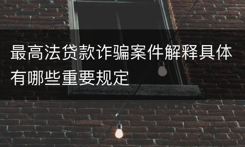 最高法贷款诈骗案件解释具体有哪些重要规定