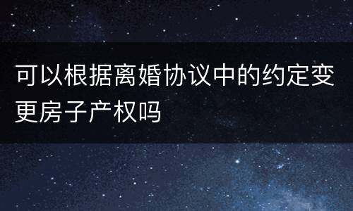 可以根据离婚协议中的约定变更房子产权吗