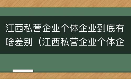 江西私营企业个体企业到底有啥差别（江西私营企业个体企业到底有啥差别呢）