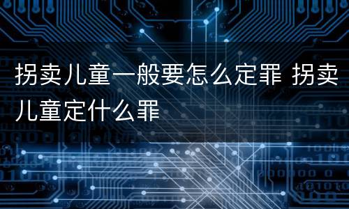 拐卖儿童一般要怎么定罪 拐卖儿童定什么罪
