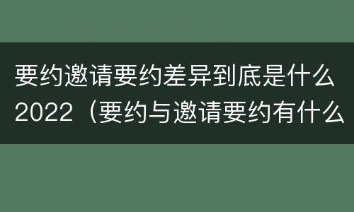要约邀请要约差异到底是什么2022（要约与邀请要约有什么区别）
