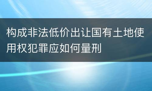 构成非法低价出让国有土地使用权犯罪应如何量刑