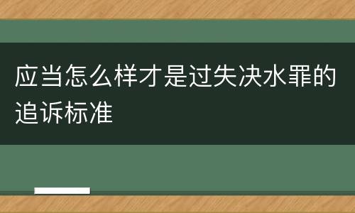 应当怎么样才是过失决水罪的追诉标准