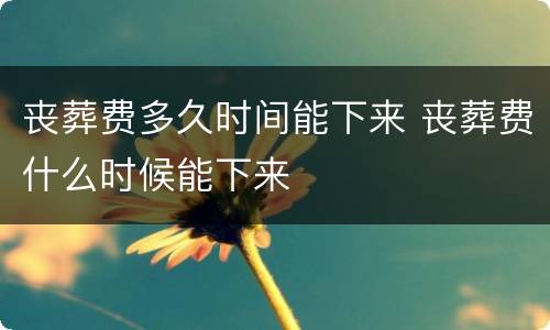 丧葬费多久时间能下来 丧葬费什么时候能下来