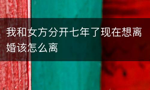 我和女方分开七年了现在想离婚该怎么离