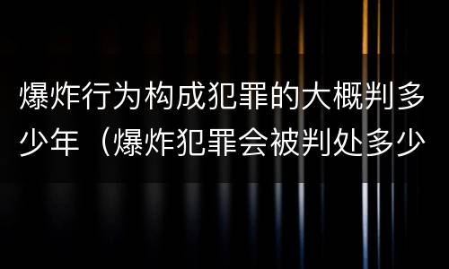 爆炸行为构成犯罪的大概判多少年（爆炸犯罪会被判处多少年）