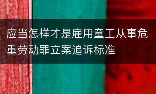 应当怎样才是雇用童工从事危重劳动罪立案追诉标准