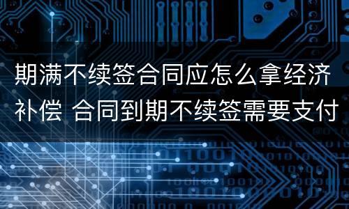期满不续签合同应怎么拿经济补偿 合同到期不续签需要支付补偿金吗