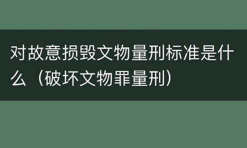 对故意损毁文物量刑标准是什么（破坏文物罪量刑）