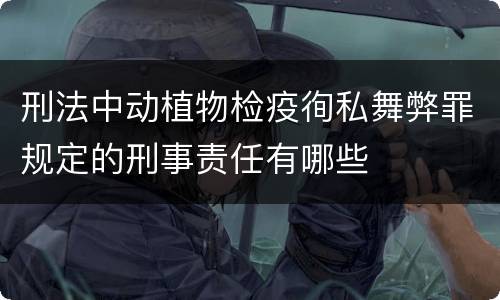 刑法中动植物检疫徇私舞弊罪规定的刑事责任有哪些