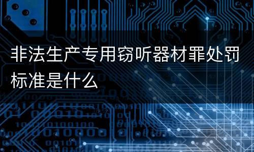 非法生产专用窃听器材罪处罚标准是什么