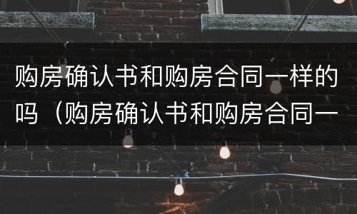 购房确认书和购房合同一样的吗（购房确认书和购房合同一样的吗）
