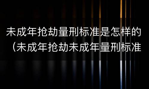 未成年抢劫量刑标准是怎样的（未成年抢劫未成年量刑标准答案）