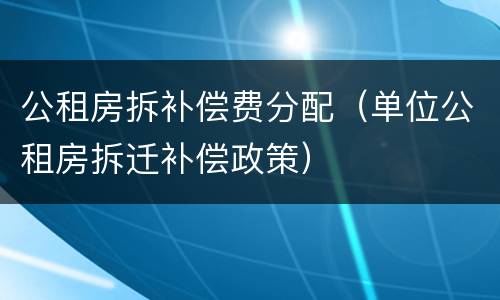 公租房拆补偿费分配（单位公租房拆迁补偿政策）