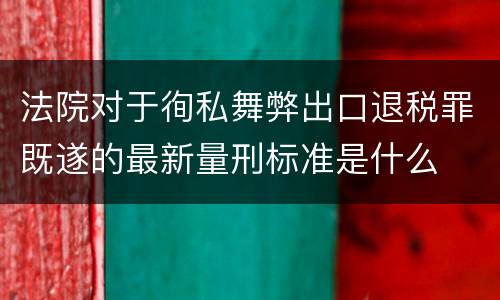 法院对于徇私舞弊出口退税罪既遂的最新量刑标准是什么