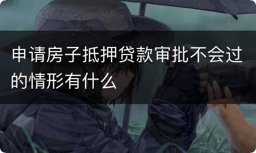 申请房子抵押贷款审批不会过的情形有什么