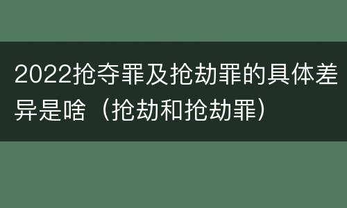 2022抢夺罪及抢劫罪的具体差异是啥（抢劫和抢劫罪）
