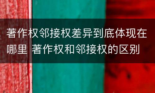 著作权邻接权差异到底体现在哪里 著作权和邻接权的区别