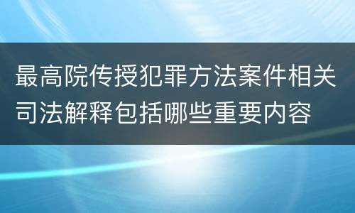 最高院传授犯罪方法案件相关司法解释包括哪些重要内容
