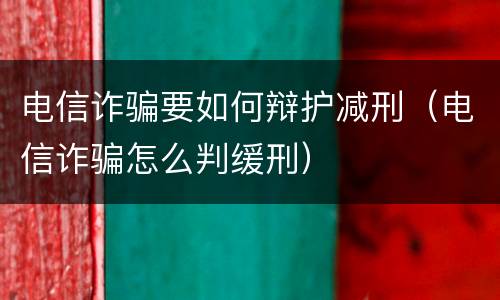 电信诈骗要如何辩护减刑（电信诈骗怎么判缓刑）