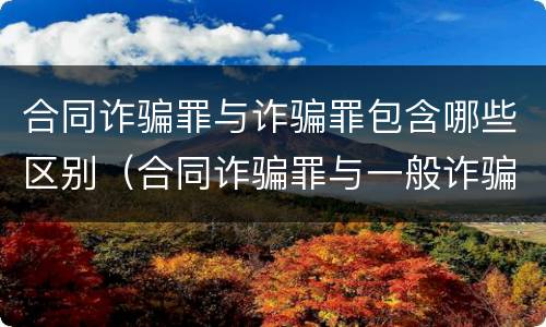 合同诈骗罪与诈骗罪包含哪些区别（合同诈骗罪与一般诈骗罪的区别）