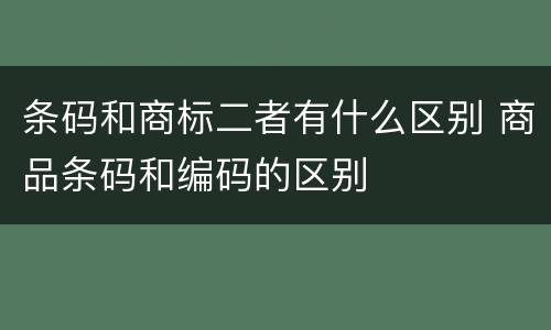 条码和商标二者有什么区别 商品条码和编码的区别