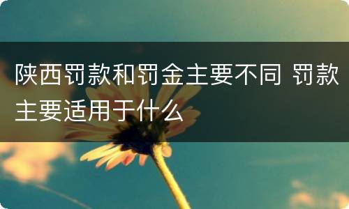 陕西罚款和罚金主要不同 罚款主要适用于什么