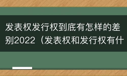 发表权发行权到底有怎样的差别2022（发表权和发行权有什么区别）