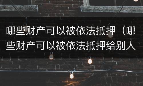 哪些财产可以被依法抵押（哪些财产可以被依法抵押给别人）