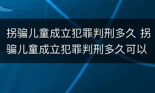 拐骗儿童成立犯罪判刑多久 拐骗儿童成立犯罪判刑多久可以减刑