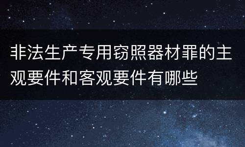 非法生产专用窃照器材罪的主观要件和客观要件有哪些