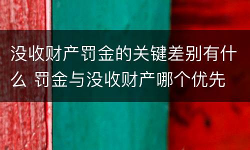 没收财产罚金的关键差别有什么 罚金与没收财产哪个优先