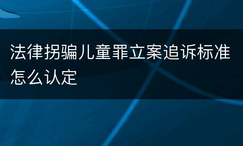 法律拐骗儿童罪立案追诉标准怎么认定