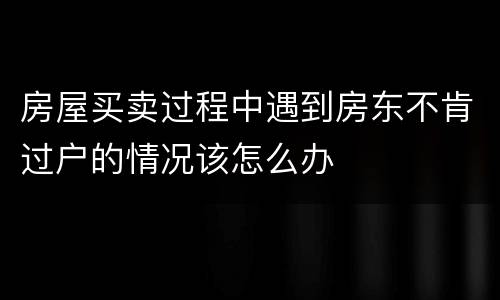 房屋买卖过程中遇到房东不肯过户的情况该怎么办
