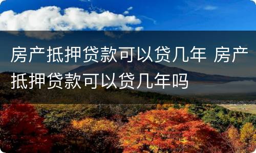 房产抵押贷款可以贷几年 房产抵押贷款可以贷几年吗