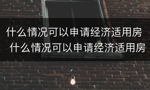 什么情况可以申请经济适用房 什么情况可以申请经济适用房补贴