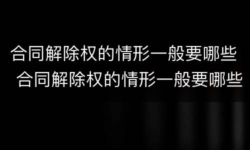 合同解除权的情形一般要哪些 合同解除权的情形一般要哪些证据