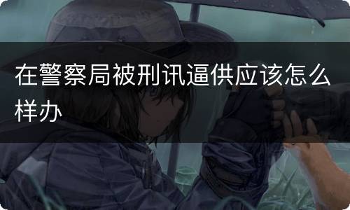 在警察局被刑讯逼供应该怎么样办