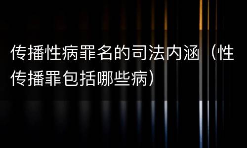 传播性病罪名的司法内涵（性传播罪包括哪些病）