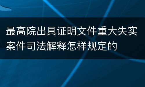 最高院出具证明文件重大失实案件司法解释怎样规定的
