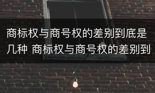 商标权与商号权的差别到底是几种 商标权与商号权的差别到底是几种形式