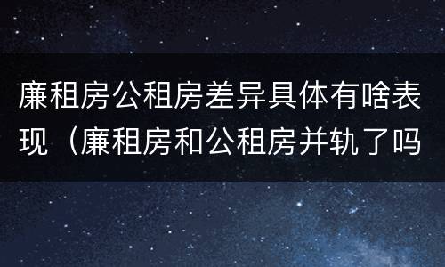 廉租房公租房差异具体有啥表现（廉租房和公租房并轨了吗）