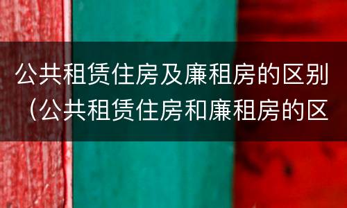 公共租赁住房及廉租房的区别（公共租赁住房和廉租房的区别）