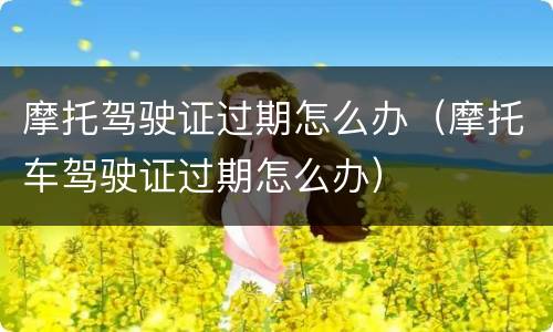 摩托驾驶证过期怎么办（摩托车驾驶证过期怎么办）