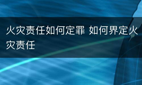 火灾责任如何定罪 如何界定火灾责任