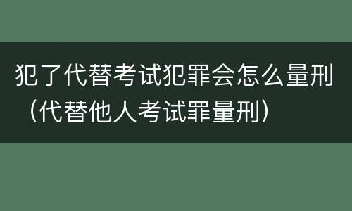 犯了代替考试犯罪会怎么量刑（代替他人考试罪量刑）