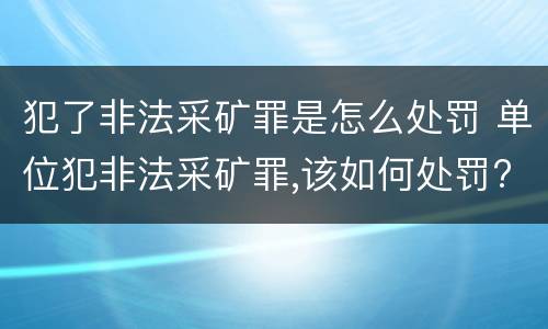 犯了非法采矿罪是怎么处罚 单位犯非法采矿罪,该如何处罚?