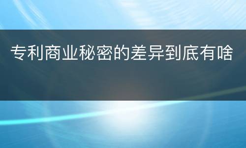 专利商业秘密的差异到底有啥